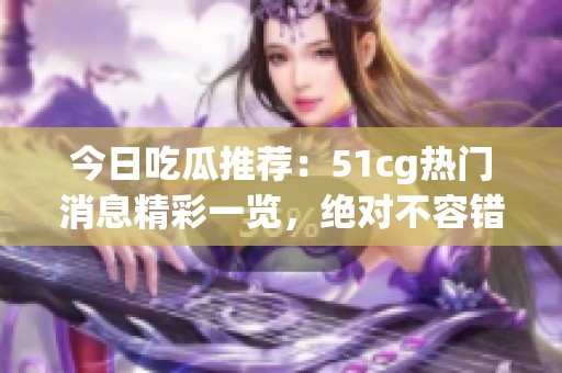 今日吃瓜推荐：51cg热门消息精彩一览，绝对不容错过！