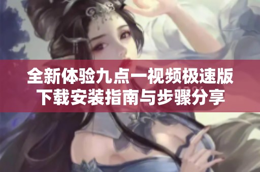 全新体验九点一视频极速版下载安装指南与步骤分享