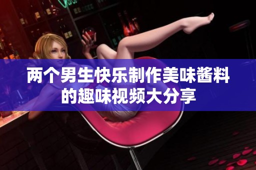 两个男生快乐制作美味酱料的趣味视频大分享