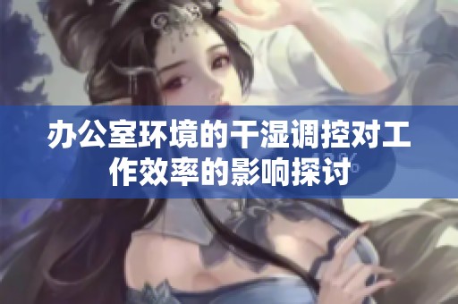 办公室环境的干湿调控对工作效率的影响探讨