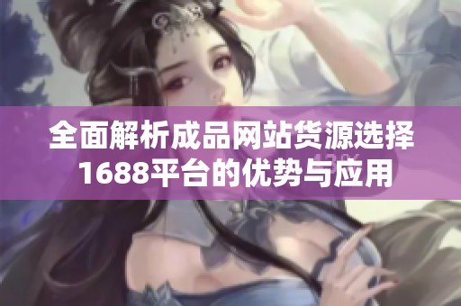 全面解析成品网站货源选择 1688平台的优势与应用