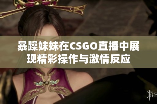暴躁妹妹在CSGO直播中展现精彩操作与激情反应