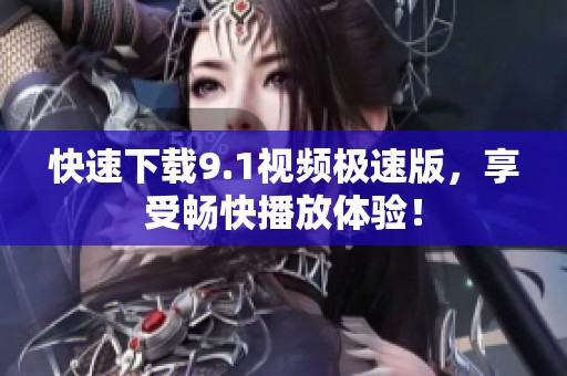 快速下载9.1视频极速版，享受畅快播放体验！