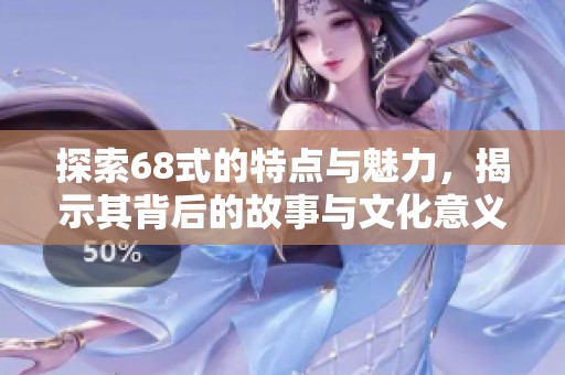 探索68式的特点与魅力，揭示其背后的故事与文化意义