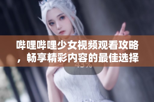 哔哩哔哩少女视频观看攻略，畅享精彩内容的最佳选择
