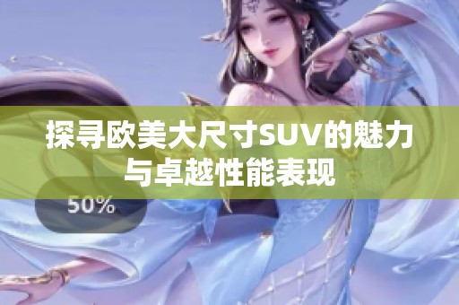 探寻欧美大尺寸SUV的魅力与卓越性能表现