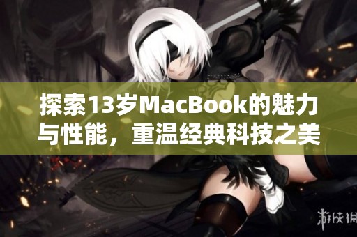 探索13岁MacBook的魅力与性能，重温经典科技之美