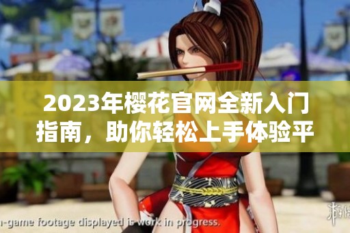 2023年樱花官网全新入门指南，助你轻松上手体验平台魅力
