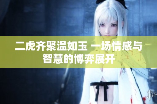 二虎齐聚温如玉 一场情感与智慧的博弈展开