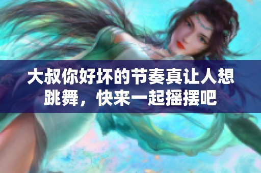 大叔你好坏的节奏真让人想跳舞，快来一起摇摆吧