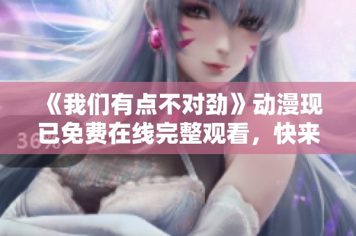 《我们有点不对劲》动漫现已免费在线完整观看，快来体验吧！