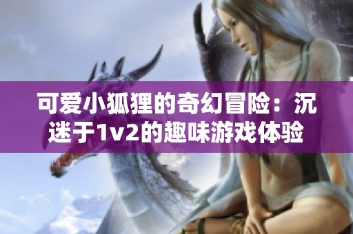 可爱小狐狸的奇幻冒险：沉迷于1v2的趣味游戏体验