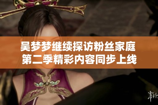 吴梦梦继续探访粉丝家庭 第二季精彩内容同步上线