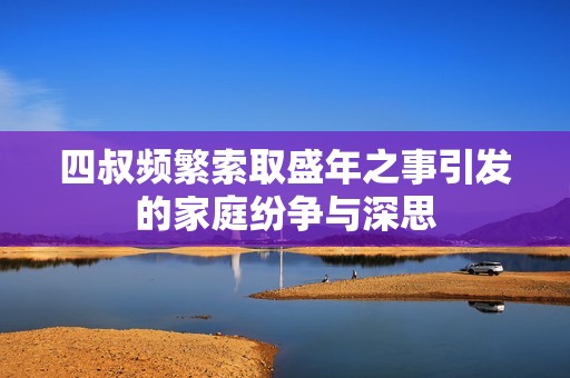 四叔频繁索取盛年之事引发的家庭纷争与深思