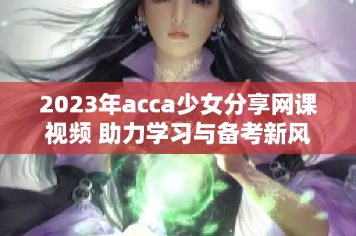 2023年acca少女分享网课视频 助力学习与备考新风潮