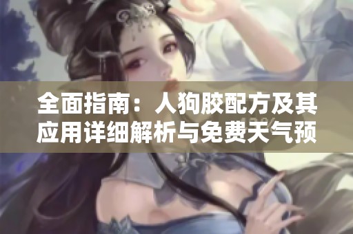 全面指南：人狗胶配方及其应用详细解析与免费天气预报分享