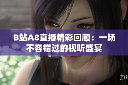 B站A8直播精彩回顾：一场不容错过的视听盛宴