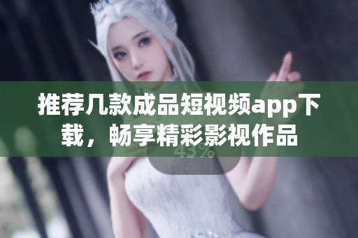 推荐几款成品短视频app下载，畅享精彩影视作品