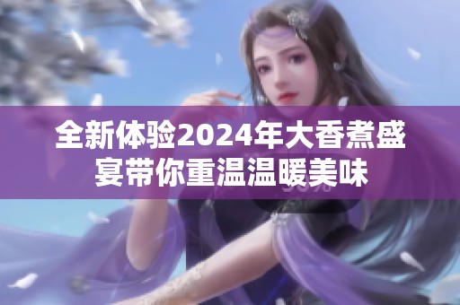 全新体验2024年大香煮盛宴带你重温温暖美味