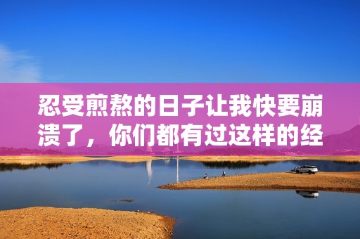 忍受煎熬的日子让我快要崩溃了，你们都有过这样的经历吗