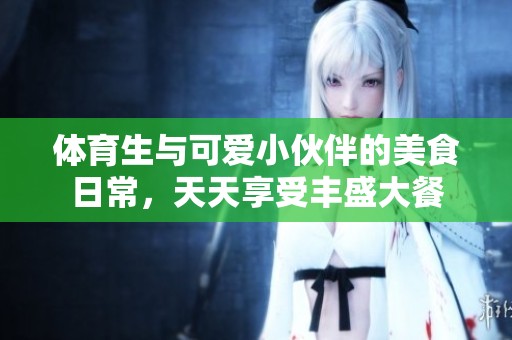体育生与可爱小伙伴的美食日常，天天享受丰盛大餐