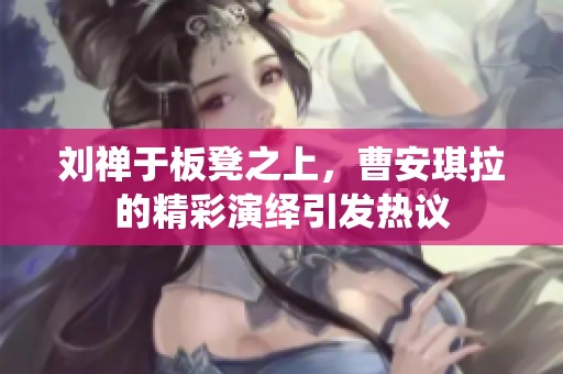 刘禅于板凳之上，曹安琪拉的精彩演绎引发热议