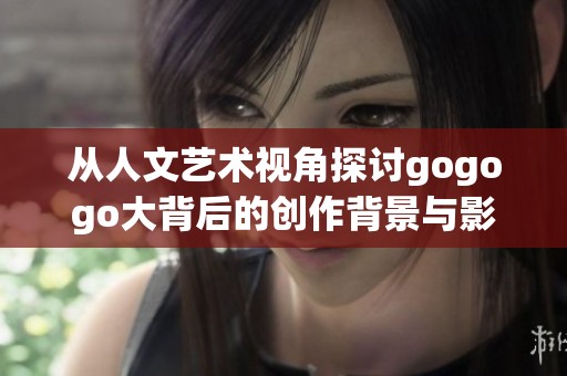 从人文艺术视角探讨gogogo大背后的创作背景与影响