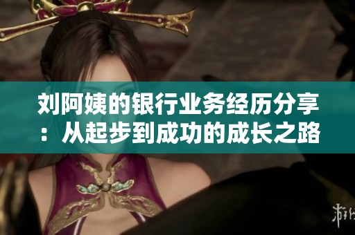 刘阿姨的银行业务经历分享：从起步到成功的成长之路