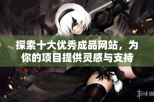 探索十大优秀成品网站，为你的项目提供灵感与支持
