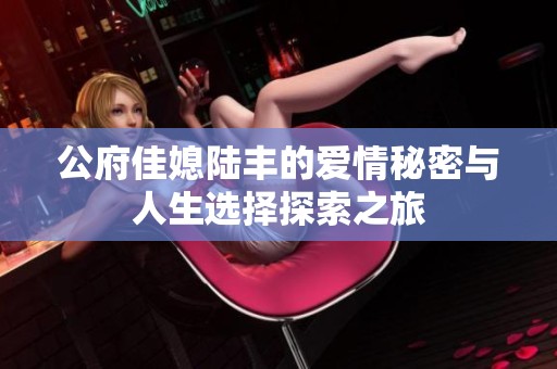 公府佳媳陆丰的爱情秘密与人生选择探索之旅