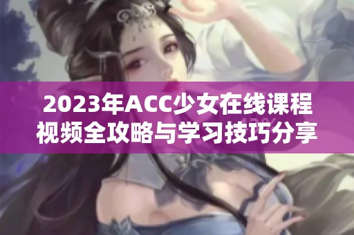 2023年ACC少女在线课程视频全攻略与学习技巧分享