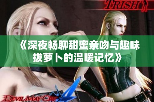 《深夜畅聊甜蜜亲吻与趣味拔萝卜的温暖记忆》