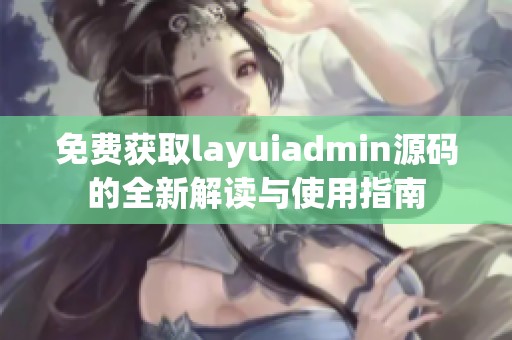 免费获取layuiadmin源码的全新解读与使用指南
