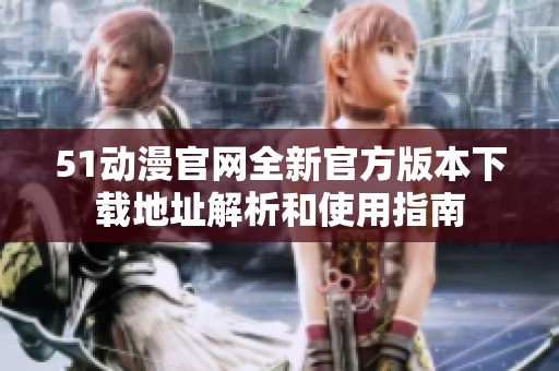 51动漫官网全新官方版本下载地址解析和使用指南