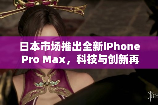 日本市场推出全新iPhone Pro Max，科技与创新再次升级