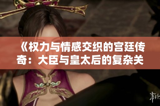 《权力与情感交织的宫廷传奇：大臣与皇太后的复杂关系》
