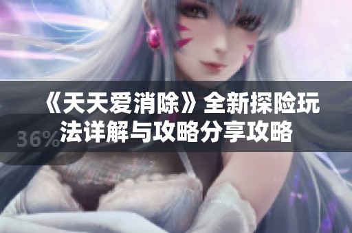 《天天爱消除》全新探险玩法详解与攻略分享攻略