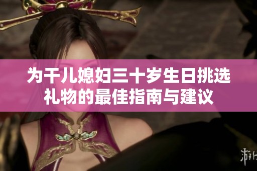 为干儿媳妇三十岁生日挑选礼物的最佳指南与建议