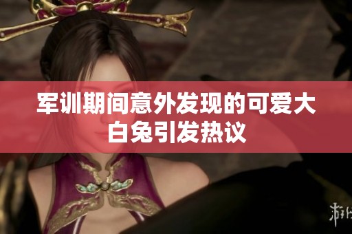 军训期间意外发现的可爱大白兔引发热议