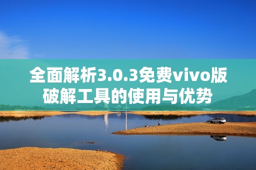 全面解析3.0.3免费vivo版破解工具的使用与优势