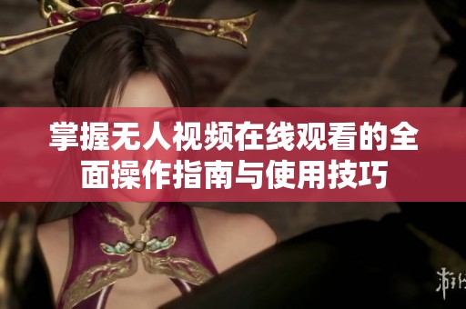 掌握无人视频在线观看的全面操作指南与使用技巧