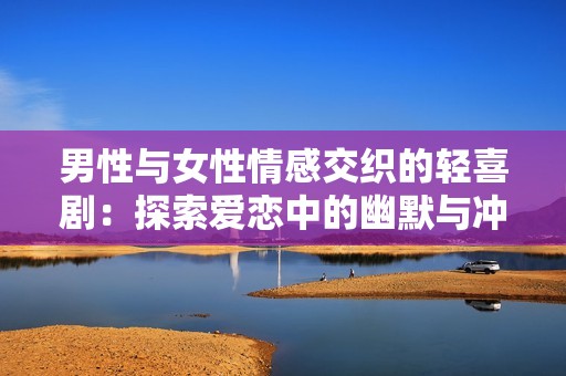 男性与女性情感交织的轻喜剧：探索爱恋中的幽默与冲突