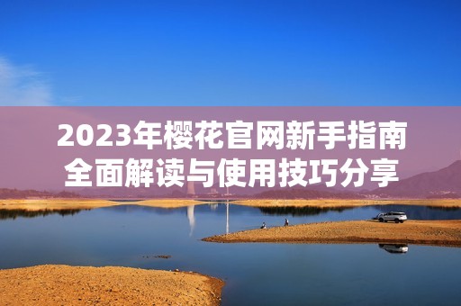 2023年樱花官网新手指南全面解读与使用技巧分享