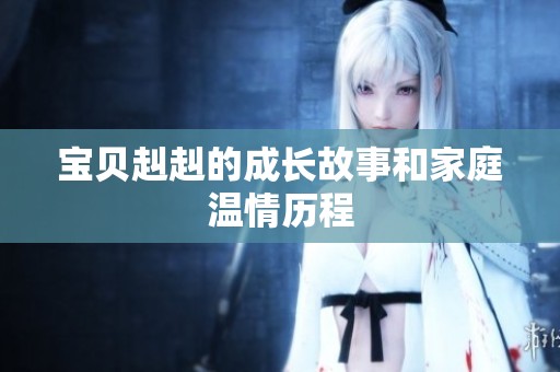 宝贝赳赳的成长故事和家庭温情历程