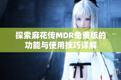 探索麻花传MDR免费版的功能与使用技巧详解