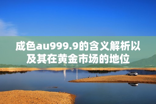 成色au999.9的含义解析以及其在黄金市场的地位