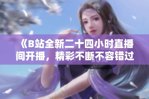 《B站全新二十四小时直播间开播，精彩不断不容错过》