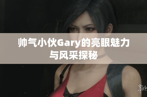帅气小伙Gary的亮眼魅力与风采探秘
