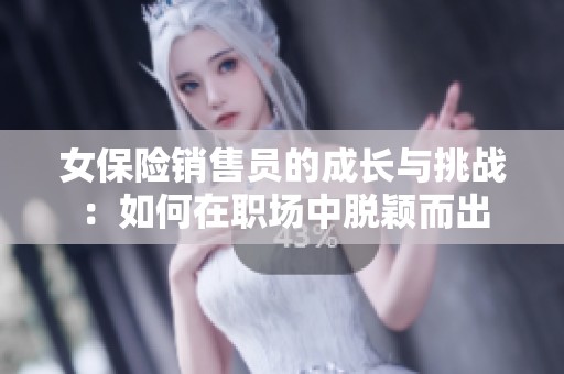 女保险销售员的成长与挑战：如何在职场中脱颖而出