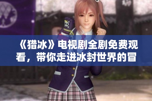 《猎冰》电视剧全剧免费观看，带你走进冰封世界的冒险故事